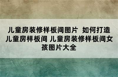 儿童房装修样板间图片  如何打造儿童房样板间 儿童房装修样板间女孩图片大全